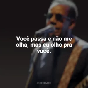 Você passa e não me olha, mas eu olho pra você. Jorge Ben Jor