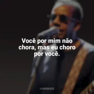 Você por mim não chora, mas eu choro por você. Jorge Ben Jor