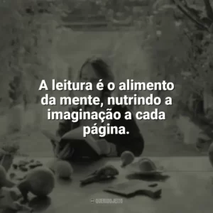 A leitura é o alimento da mente, nutrindo a imaginação a cada página. Leitura