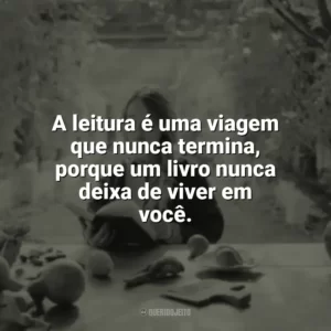 A leitura é uma viagem que nunca termina, porque um livro nunca deixa de viver em você. Leitura