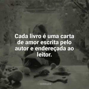 Cada livro é uma carta de amor escrita pelo autor e endereçada ao leitor. Leitura