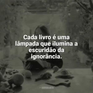 Cada livro é uma lâmpada que ilumina a escuridão da ignorância. Leitura