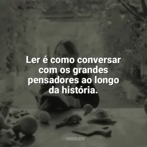 Ler é como conversar com os grandes pensadores ao longo da história. Leitura