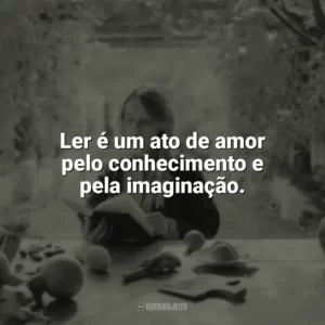 Ler é um ato de amor pelo conhecimento e pela imaginação. Leitura
