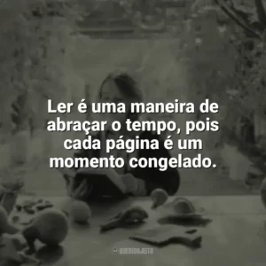 Ler é uma maneira de abraçar o tempo, pois cada página é um momento congelado. Leitura