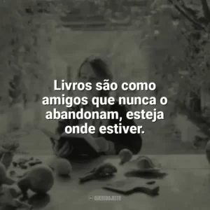 Livros são como amigos que nunca o abandonam, esteja onde estiver. Leitura