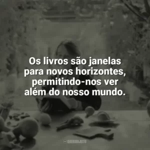 Os livros são janelas para novos horizontes, permitindo-nos ver além do nosso mundo. Leitura