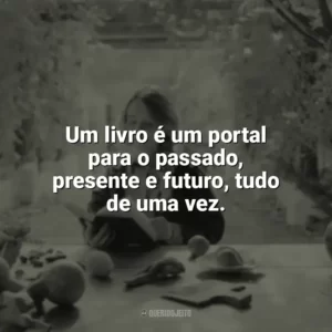 Um livro é um portal para o passado, presente e futuro, tudo de uma vez. Leitura