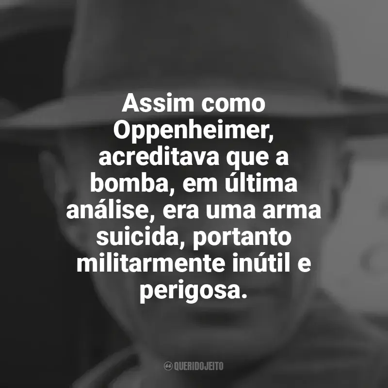 Livro Oppenheimer frases: Assim como Oppenheimer, acreditava que a bomba, em última análise, era uma arma suicida, portanto militarmente inútil e perigosa.