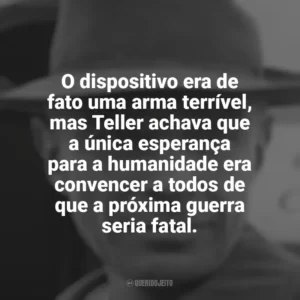 O dispositivo era de fato uma arma terrível, mas Teller achava que a única esperança para a humanidade era convencer a todos de que a próxima guerra seria fatal. Oppenheimer (Livro)