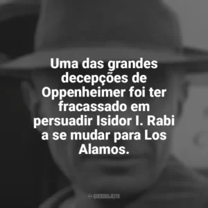 Uma das grandes decepções de Oppenheimer foi ter fracassado em persuadir Isidor I. Rabi a se mudar para Los Alamos. Oppenheimer (Livro)