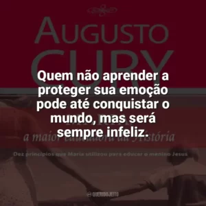 Quem não aprender a proteger sua emoção pode até conquistar o mundo, mas será sempre infeliz. Maria, a maior educadora da História (Livro)