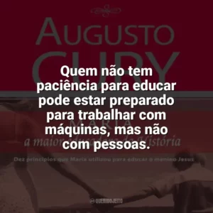 Quem não tem paciência para educar pode estar preparado para trabalhar com máquinas, mas não com pessoas. Maria, a maior educadora da História (Livro)