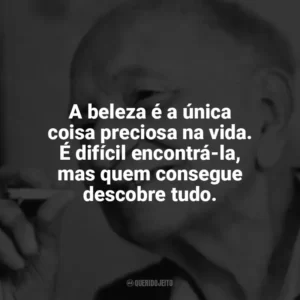 A beleza é a única coisa preciosa na vida. É difícil encontrá-la, mas quem consegue descobre tudo. Mário Quintana