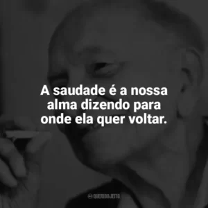 A saudade é a nossa alma dizendo para onde ela quer voltar. Mário Quintana