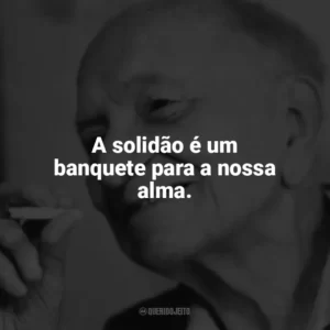 A solidão é um banquete para a nossa alma. Mário Quintana