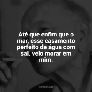 Até que enfim que o mar, esse casamento perfeito de água com sal, veio morar em mim. Mário Quintana