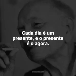 Cada dia é um presente, e o presente é o agora. Mário Quintana