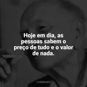 Hoje em dia, as pessoas sabem o preço de tudo e o valor de nada. Mário Quintana