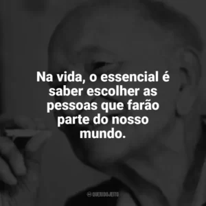 Na vida, o essencial é saber escolher as pessoas que farão parte do nosso mundo. Mário Quintana