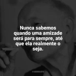 Nunca sabemos quando uma amizade será para sempre, até que ela realmente o seja. Mário Quintana