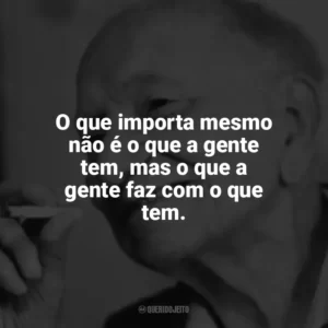 O que importa mesmo não é o que a gente tem, mas o que a gente faz com o que tem. Mário Quintana