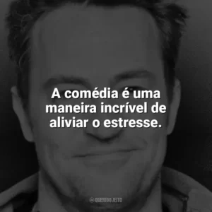 A comédia é uma maneira incrível de aliviar o estresse. Matthew Perry