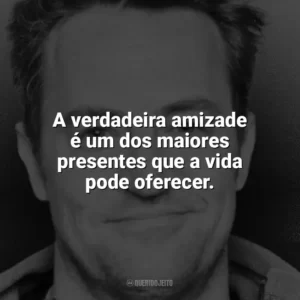 A verdadeira amizade é um dos maiores presentes que a vida pode oferecer. Matthew Perry