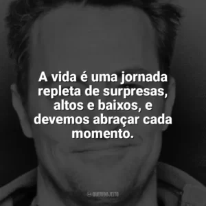 A vida é uma jornada repleta de surpresas, altos e baixos, e devemos abraçar cada momento. Matthew Perry