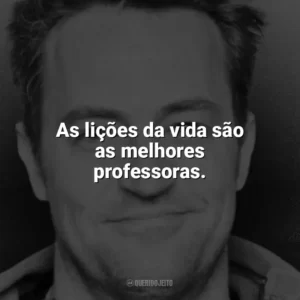 As lições da vida são as melhores professoras. Matthew Perry
