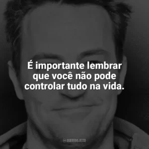 É importante lembrar que você não pode controlar tudo na vida. Matthew Perry