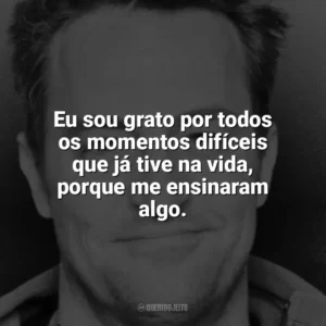 Eu sou grato por todos os momentos difíceis que já tive na vida, porque me ensinaram algo. Matthew Perry
