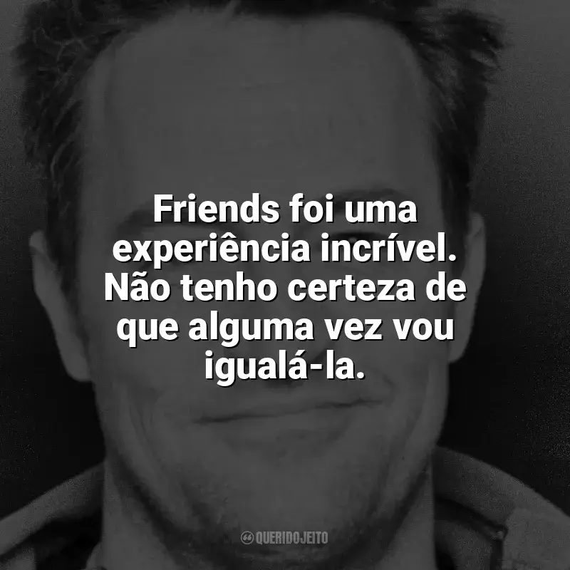 Melhores frases de Matthew Perry: Friends foi uma experiência incrível. Não tenho certeza de que alguma vez vou igualá-la.