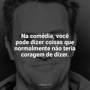 Na comédia, você pode dizer coisas que normalmente não teria coragem de dizer. Matthew Perry
