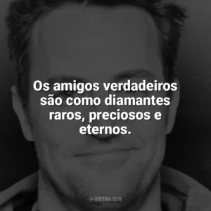Os amigos verdadeiros são como diamantes raros, preciosos e eternos. Matthew Perry