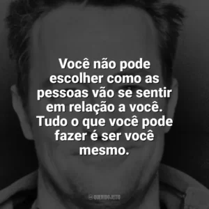 Você não pode escolher como as pessoas vão se sentir em relação a você. Tudo o que você pode fazer é ser você mesmo. Matthew Perry