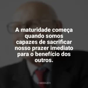A maturidade começa quando somos capazes de sacrificar nosso prazer imediato para o benefício dos outros. Maturidade