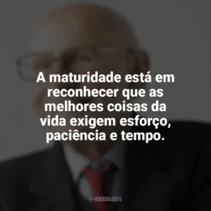A maturidade está em reconhecer que as melhores coisas da vida exigem esforço, paciência e tempo. Maturidade