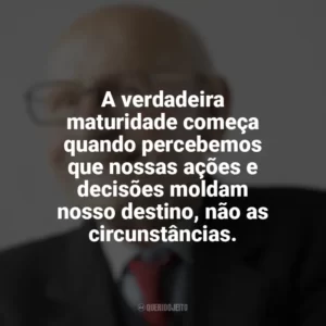 A verdadeira maturidade começa quando percebemos que nossas ações e decisões moldam nosso destino, não as circunstâncias. Maturidade