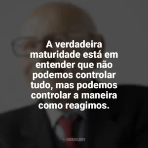 A verdadeira maturidade está em entender que não podemos controlar tudo, mas podemos controlar a maneira como reagimos. Maturidade