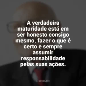 A verdadeira maturidade está em ser honesto consigo mesmo, fazer o que é certo e sempre assumir responsabilidade pelas suas ações. Maturidade