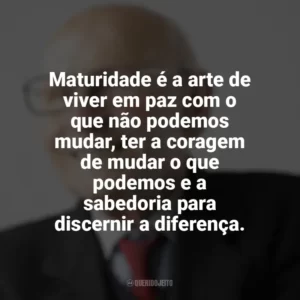 Maturidade é a arte de viver em paz com o que não podemos mudar, ter a coragem de mudar o que podemos e a sabedoria para discernir a diferença. Maturidade