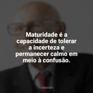 Maturidade é a capacidade de tolerar a incerteza e permanecer calmo em meio à confusão. Maturidade