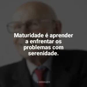 Maturidade é aprender a enfrentar os problemas com serenidade. Maturidade