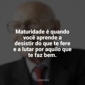 Maturidade é quando você aprende a desistir do que te fere e a lutar por aquilo que te faz bem. Maturidade