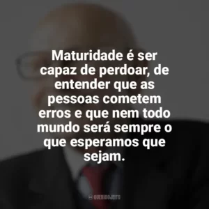 Maturidade é ser capaz de perdoar, de entender que as pessoas cometem erros e que nem todo mundo será sempre o que esperamos que sejam. Maturidade