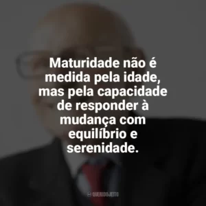 Maturidade não é medida pela idade, mas pela capacidade de responder à mudança com equilíbrio e serenidade. Maturidade
