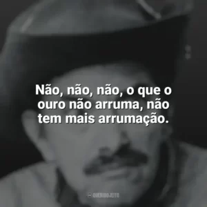 Não, não, não, o que o ouro não arruma, não tem mais arrumação. Mazzaropi