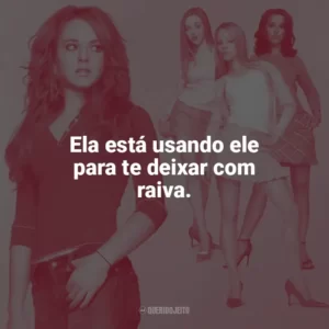 Ela está usando ele para te deixar com raiva. Meninas Malvadas (Filme)