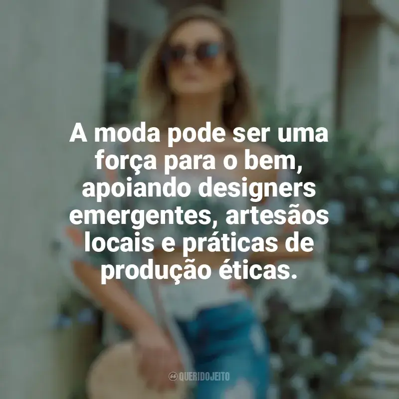 Frases marcantes de Moda e Estilo: A moda pode ser uma força para o bem, apoiando designers emergentes, artesãos locais e práticas de produção éticas.